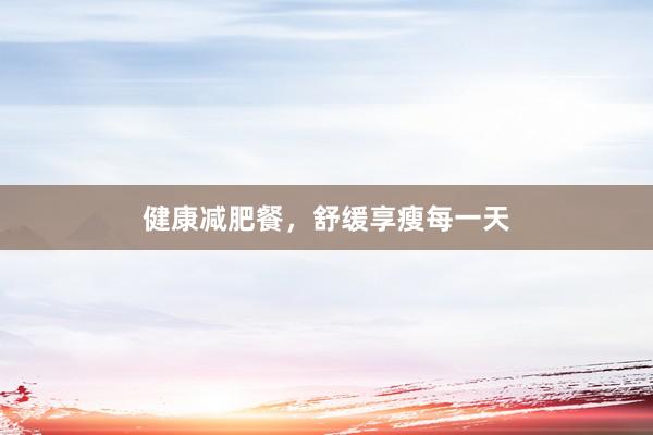 健康减肥餐，舒缓享瘦每一天