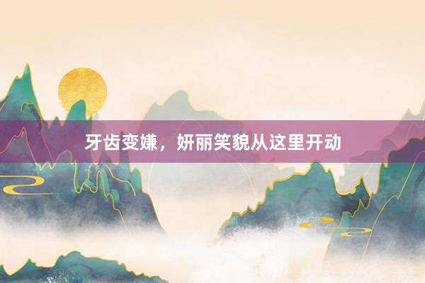 牙齿变嫌，妍丽笑貌从这里开动
