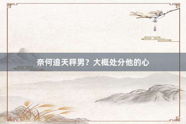 奈何追天秤男？大概处分他的心