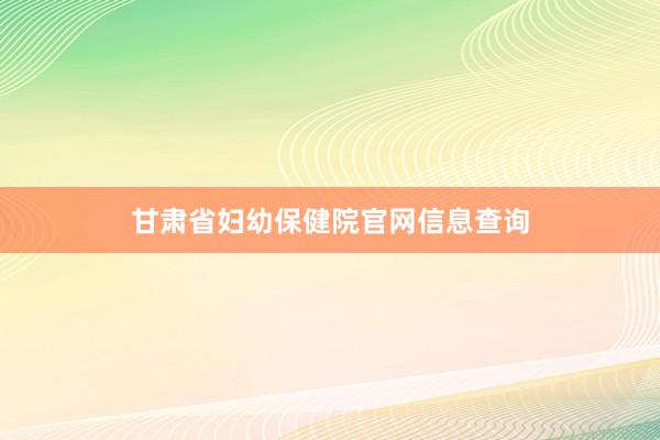 甘肃省妇幼保健院官网信息查询