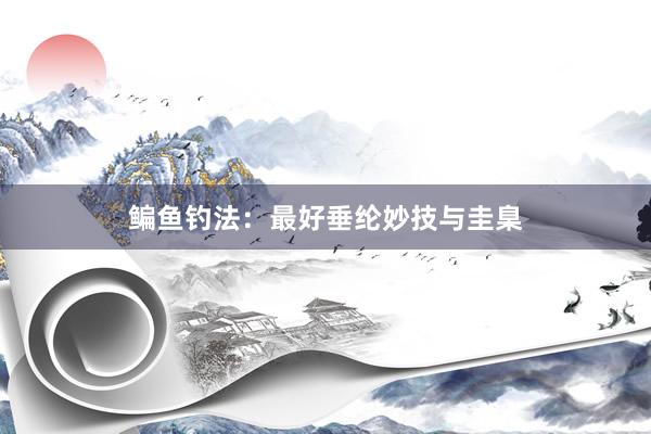 鳊鱼钓法：最好垂纶妙技与圭臬