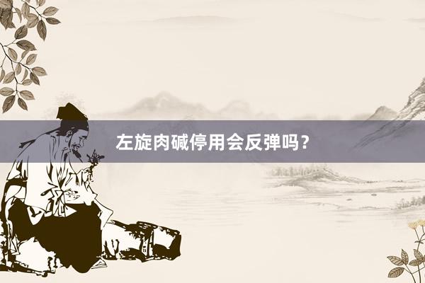 左旋肉碱停用会反弹吗？