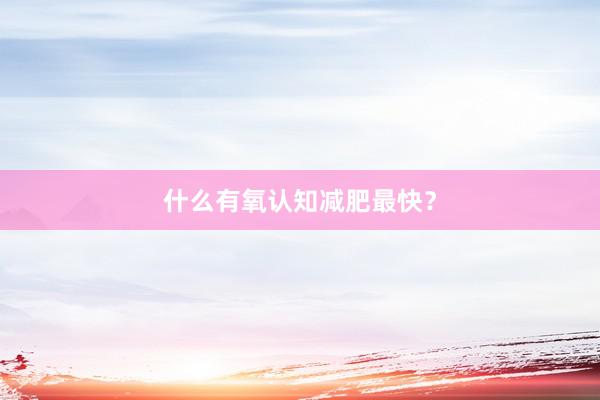 什么有氧认知减肥最快？