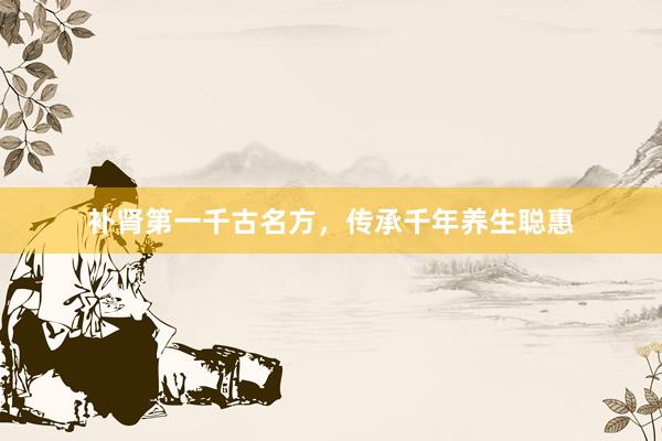 补肾第一千古名方，传承千年养生聪惠