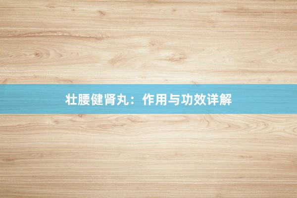 壮腰健肾丸:作用与功效详解